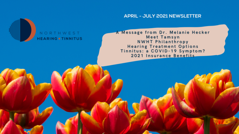 Newsletter. Indigo sky with red and yellow opened flowers is the background. To the top left is the NWHT logo. To the right it says, April - July 2021 Newsletter (white text) with a highlighted salmon colored box with blue text saying "A message from Dr. Melanie Hecker, Meet Tamsyn, NWHT Philanthropy, Hearing Treatment Options, Tinnitus: a COVID-19 Symptom? 2021 Insurance Benefits"